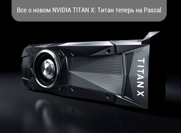 Все о новом NVIDIA TITAN X: Титан теперь на Pascal